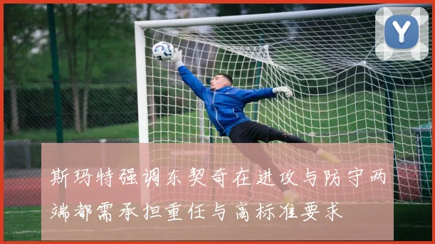 斯玛特强调东契奇在进攻与防守两端都需承担重任与高标准要求