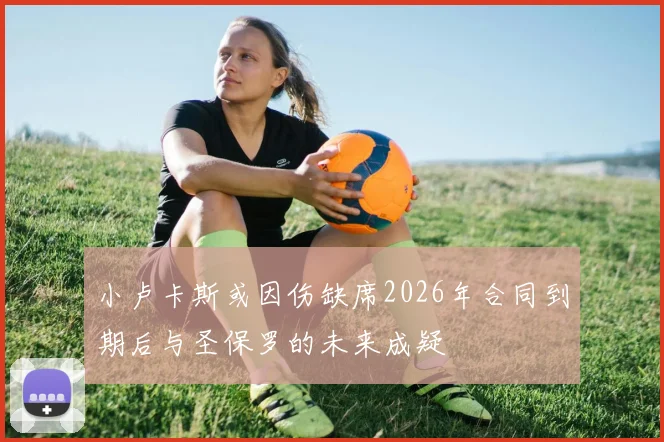 小卢卡斯或因伤缺席2026年合同到期后与圣保罗的未来成疑