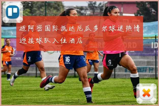迈阿密国际抵达厄瓜多尔球迷热情迎接球队入住酒店