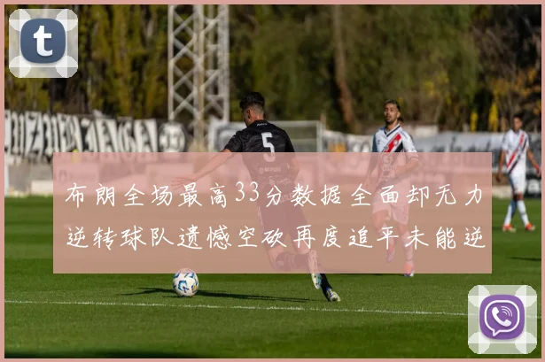 布朗全场最高33分数据全面却无力逆转球队遗憾空砍再度追平未能逆袭