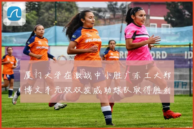厦门大学在激战中小胜广东工大郑博文李元双双发威助球队取得胜利