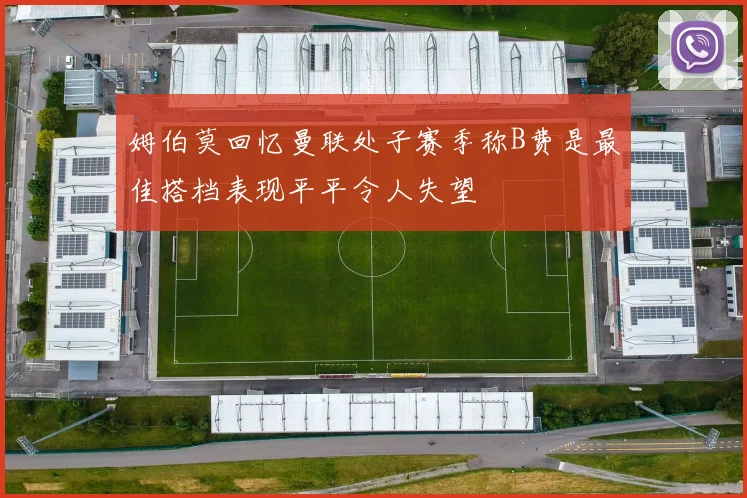 姆伯莫回忆曼联处子赛季称B费是最佳搭档表现平平令人失望