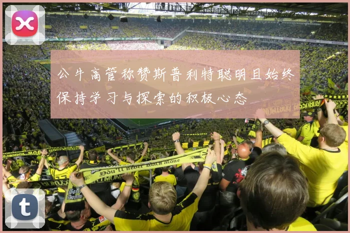 公牛高管称赞斯普利特聪明且始终保持学习与探索的积极心态