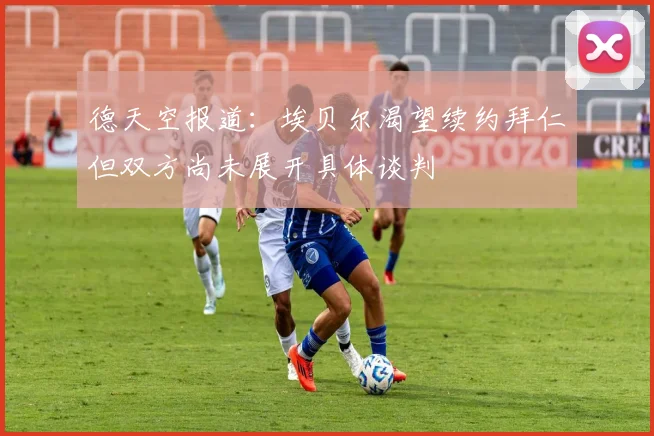 德天空报道：埃贝尔渴望续约拜仁但双方尚未展开具体谈判