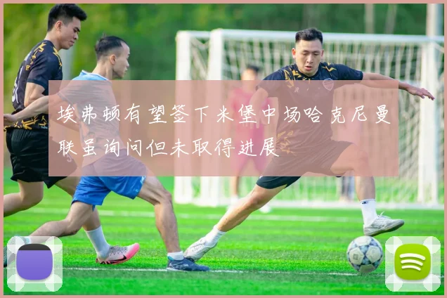 埃弗顿有望签下米堡中场哈克尼曼联虽询问但未取得进展