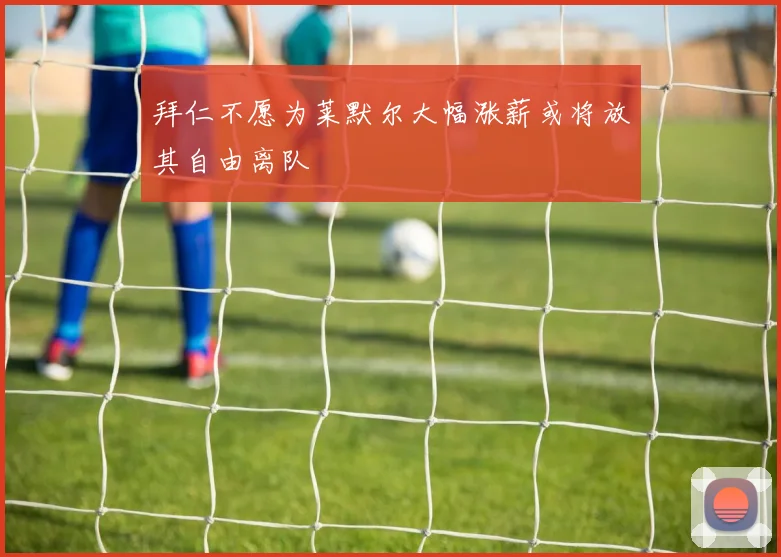 拜仁不愿为莱默尔大幅涨薪或将放其自由离队