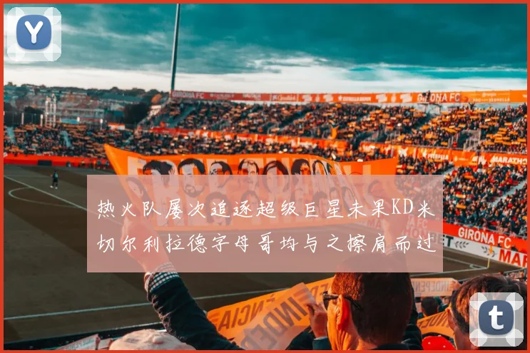 热火队屡次追逐超级巨星未果KD米切尔利拉德字母哥均与之擦肩而过