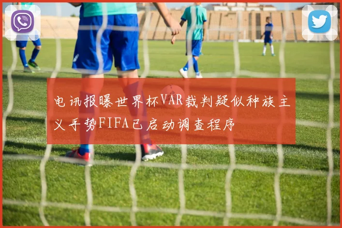 电讯报曝世界杯VAR裁判疑似种族主义手势FIFA已启动调查程序