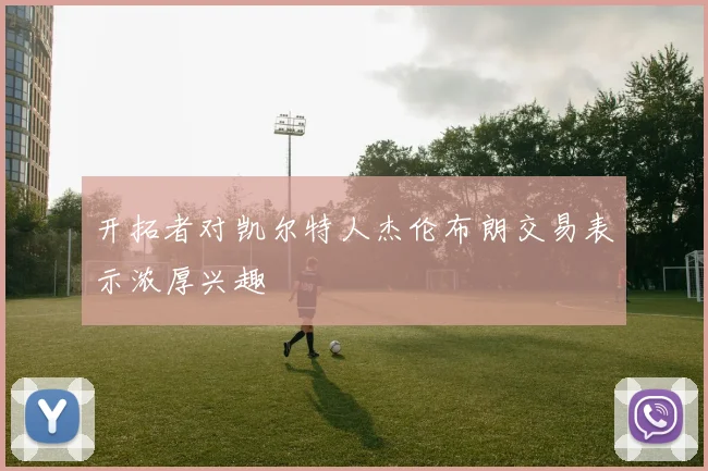 开拓者对凯尔特人杰伦布朗交易表示浓厚兴趣