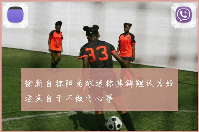 徐新自称阳光球迷称其锦鲤认为好运来自于不做亏心事