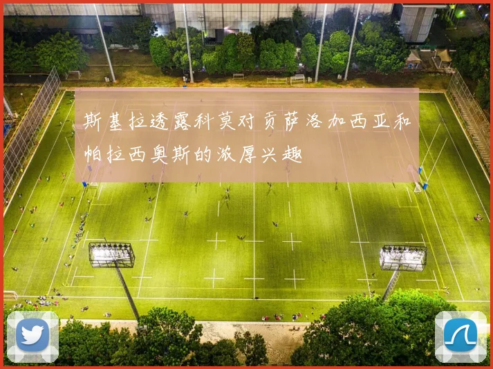 斯基拉透露科莫对贡萨洛加西亚和帕拉西奥斯的浓厚兴趣