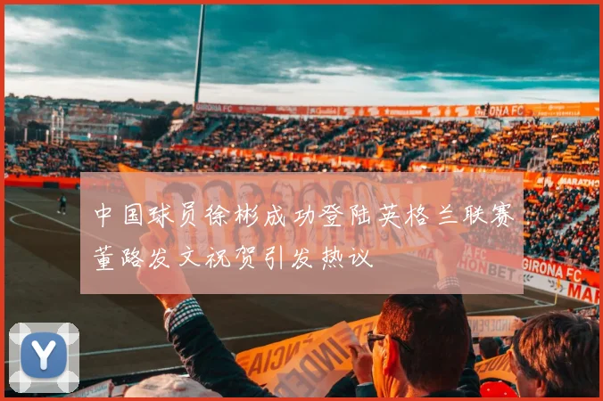 中国球员徐彬成功登陆英格兰联赛董路发文祝贺引发热议