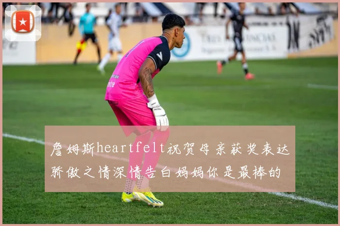 詹姆斯heartfelt祝贺母亲获奖表达骄傲之情深情告白妈妈你是最棒的我爱你