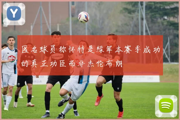 匿名球员称怀特是绿军本赛季成功的真正功臣而非杰伦布朗