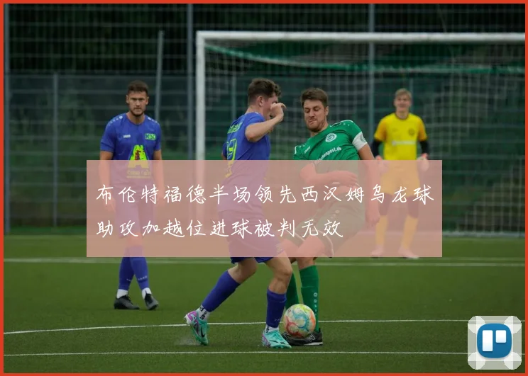 布伦特福德半场领先西汉姆乌龙球助攻加越位进球被判无效