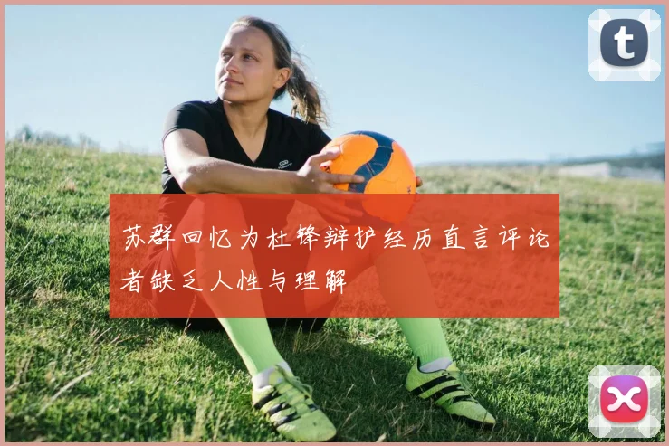 苏群回忆为杜锋辩护经历直言评论者缺乏人性与理解