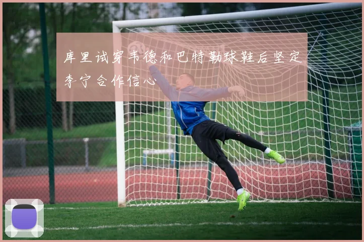 库里试穿韦德和巴特勒球鞋后坚定李宁合作信心