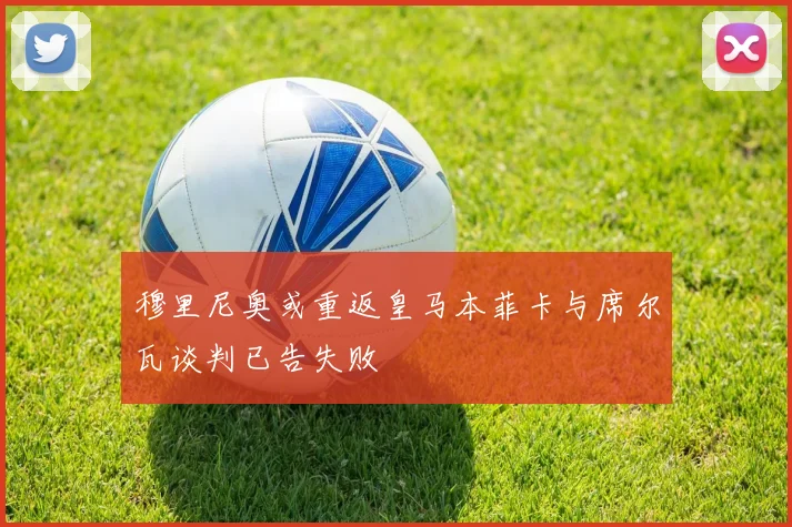穆里尼奥或重返皇马本菲卡与席尔瓦谈判已告失败