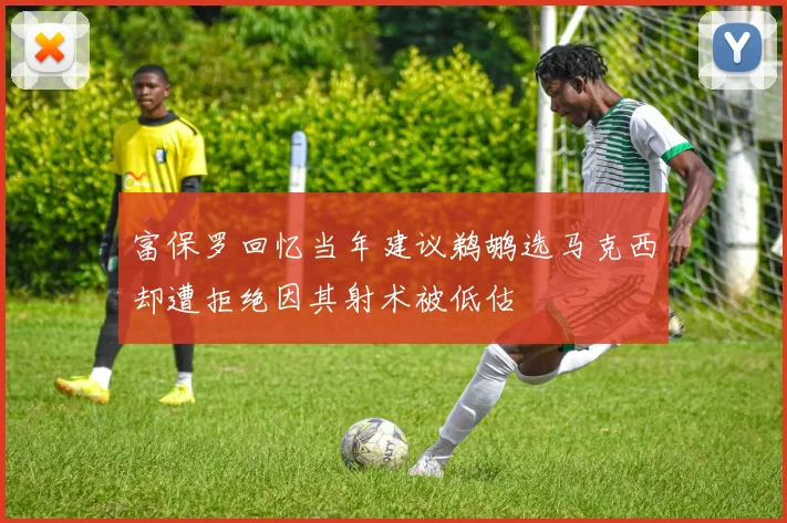 富保罗回忆当年建议鹈鹕选马克西却遭拒绝因其射术被低估