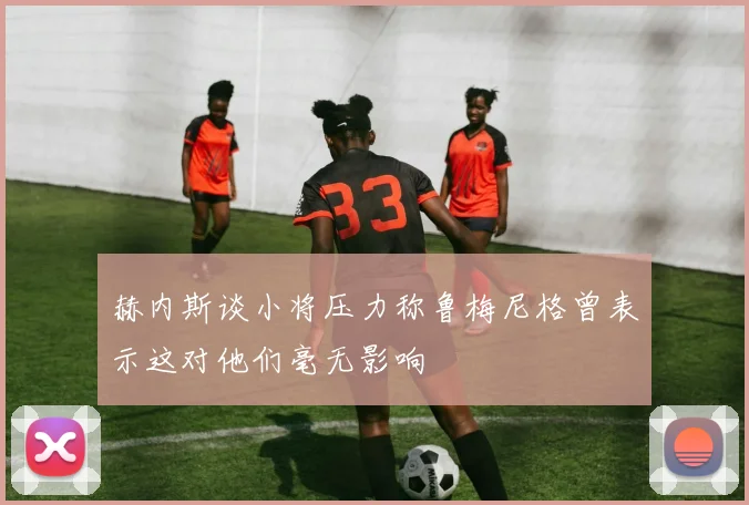 赫内斯谈小将压力称鲁梅尼格曾表示这对他们毫无影响