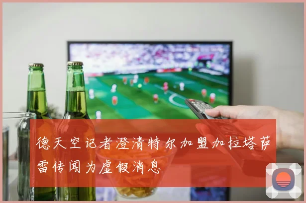 德天空记者澄清特尔加盟加拉塔萨雷传闻为虚假消息