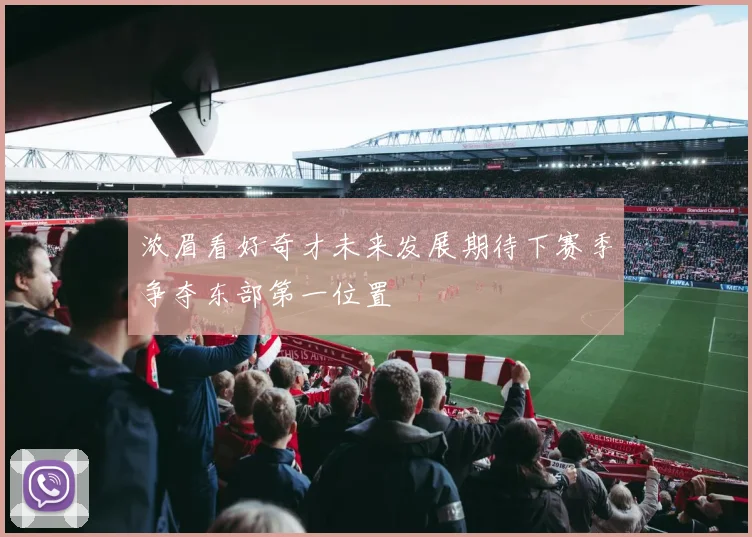 浓眉看好奇才未来发展期待下赛季争夺东部第一位置