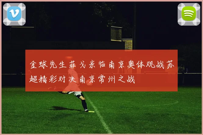 金球先生菲戈亲临南京奥体观战苏超精彩对决南京常州之战